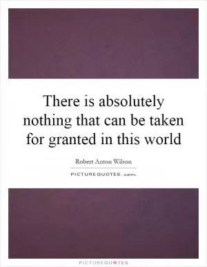 There is absolutely nothing that can be taken for granted in this world Picture Quote #1