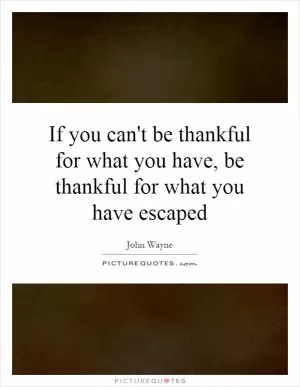 If you can't be thankful for what you have, be thankful for what you have escaped Picture Quote #1
