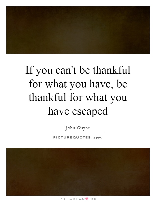 If you can't be thankful for what you have, be thankful for what you have escaped Picture Quote #1