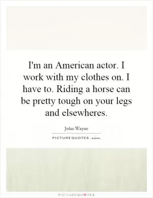 I'm an American actor. I work with my clothes on. I have to. Riding a horse can be pretty tough on your legs and elsewheres Picture Quote #1
