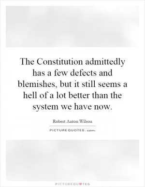 The Constitution admittedly has a few defects and blemishes, but it still seems a hell of a lot better than the system we have now Picture Quote #1