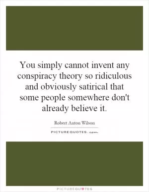 You simply cannot invent any conspiracy theory so ridiculous and obviously satirical that some people somewhere don't already believe it Picture Quote #1