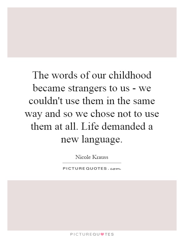 The words of our childhood became strangers to us - we couldn't use them in the same way and so we chose not to use them at all. Life demanded a new language Picture Quote #1