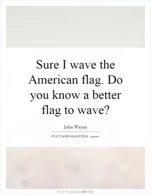 Sure I wave the American flag. Do you know a better flag to wave? Picture Quote #1