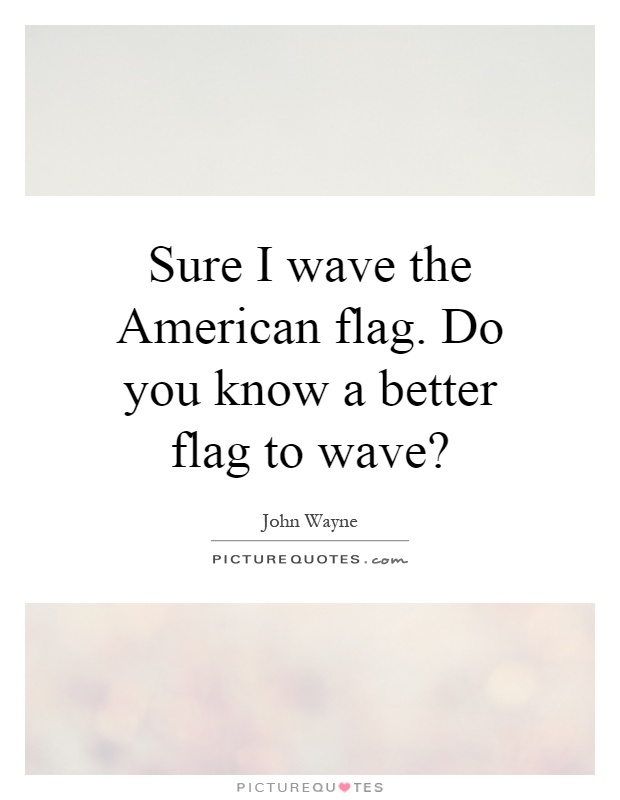 Sure I wave the American flag. Do you know a better flag to wave? Picture Quote #1