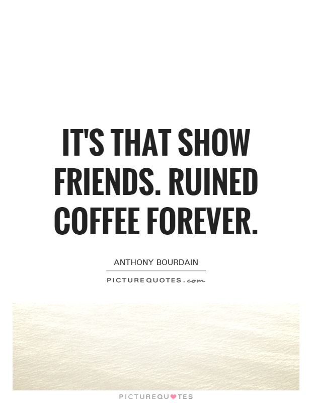 It's that show Friends. Ruined coffee forever Picture Quote #1