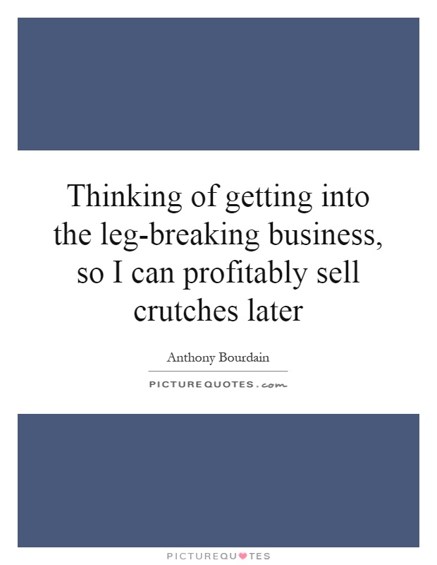 Thinking of getting into the leg-breaking business, so I can profitably sell crutches later Picture Quote #1