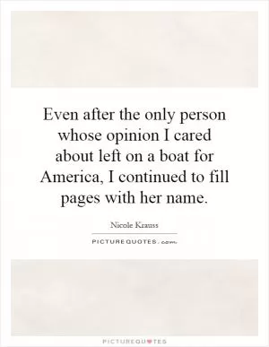 Even after the only person whose opinion I cared about left on a boat for America, I continued to fill pages with her name Picture Quote #1
