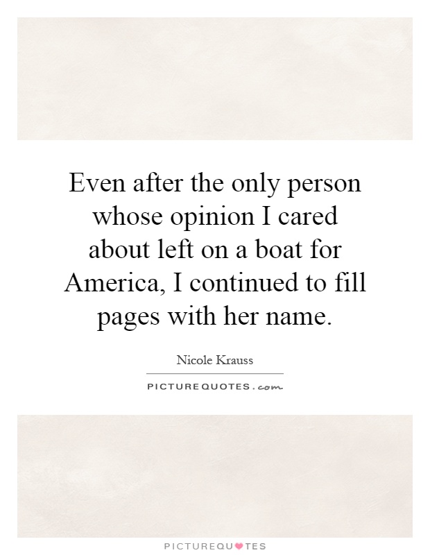 Even after the only person whose opinion I cared about left on a boat for America, I continued to fill pages with her name Picture Quote #1