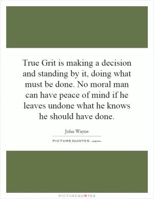 True Grit is making a decision and standing by it, doing what must be done. No moral man can have peace of mind if he leaves undone what he knows he should have done Picture Quote #1