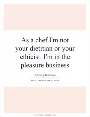 As a chef I'm not your dietitian or your ethicist, I'm in the pleasure business Picture Quote #1