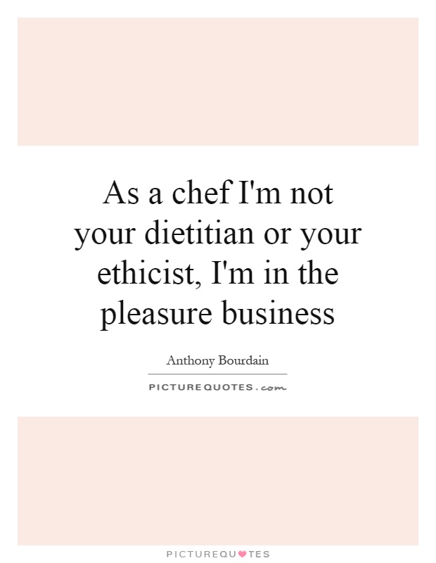 As a chef I'm not your dietitian or your ethicist, I'm in the pleasure business Picture Quote #1