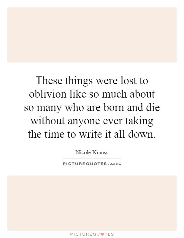 These things were lost to oblivion like so much about so many who are born and die without anyone ever taking the time to write it all down Picture Quote #1