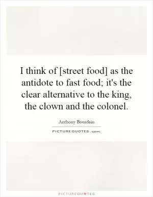 I think of [street food] as the antidote to fast food; it's the clear alternative to the king, the clown and the colonel Picture Quote #1