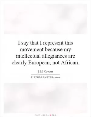 I say that I represent this movement because my intellectual allegiances are clearly European, not African Picture Quote #1