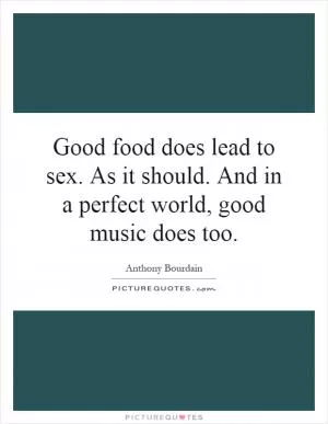 Good food does lead to sex. As it should. And in a perfect world, good music does too Picture Quote #1