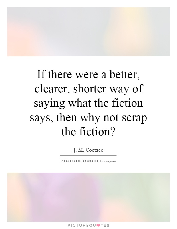 If there were a better, clearer, shorter way of saying what the fiction says, then why not scrap the fiction? Picture Quote #1