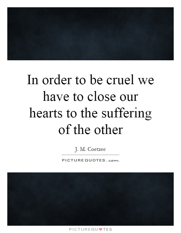 In order to be cruel we have to close our hearts to the suffering of the other Picture Quote #1