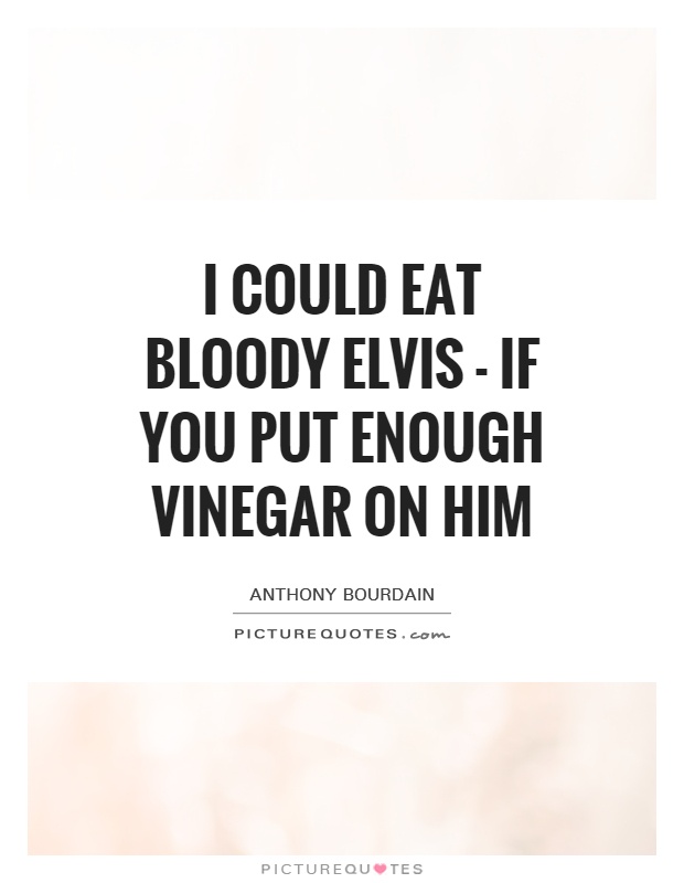 I could eat bloody Elvis - if you put enough vinegar on him Picture Quote #1