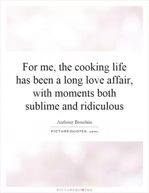 For me, the cooking life has been a long love affair, with moments both sublime and ridiculous Picture Quote #1