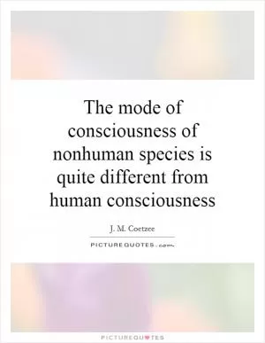 The mode of consciousness of nonhuman species is quite different from human consciousness Picture Quote #1