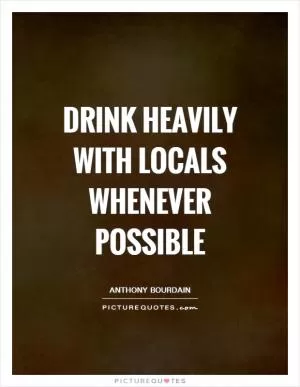 Drink heavily with locals whenever possible Picture Quote #1