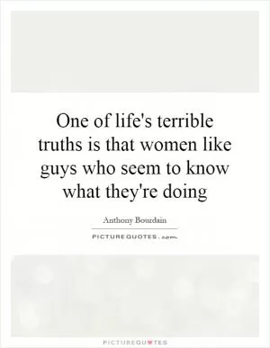 One of life's terrible truths is that women like guys who seem to know what they're doing Picture Quote #1