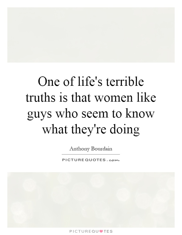 One of life's terrible truths is that women like guys who seem to know what they're doing Picture Quote #1