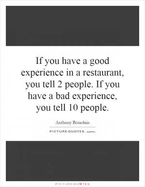 If you have a good experience in a restaurant, you tell 2 people. If you have a bad experience, you tell 10 people Picture Quote #1