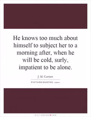 He knows too much about himself to subject her to a morning after, when he will be cold, surly, impatient to be alone Picture Quote #1
