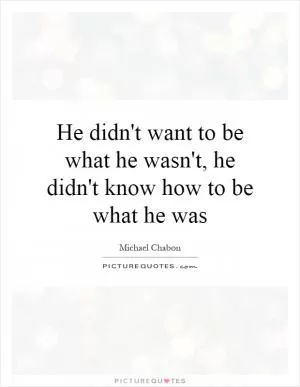 He didn't want to be what he wasn't, he didn't know how to be what he was Picture Quote #1
