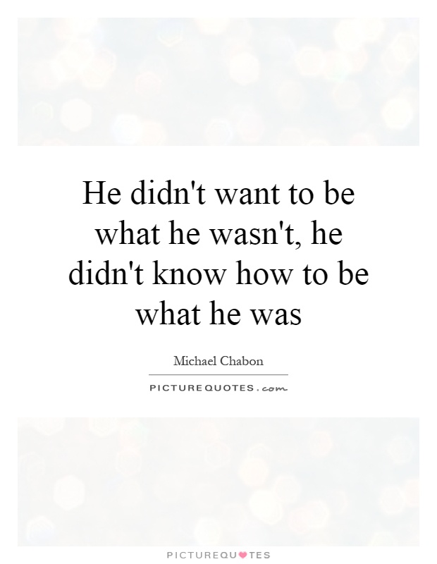 He didn't want to be what he wasn't, he didn't know how to be what he was Picture Quote #1