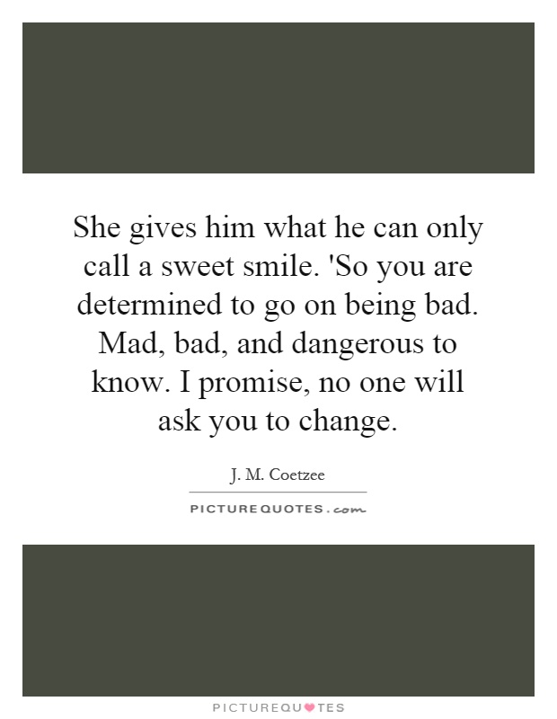She gives him what he can only call a sweet smile. 'So you are determined to go on being bad. Mad, bad, and dangerous to know. I promise, no one will ask you to change Picture Quote #1