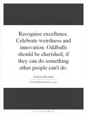 Recognise excellence. Celebrate weirdness and innovation. Oddballs should be cherished, if they can do something other people can't do Picture Quote #1