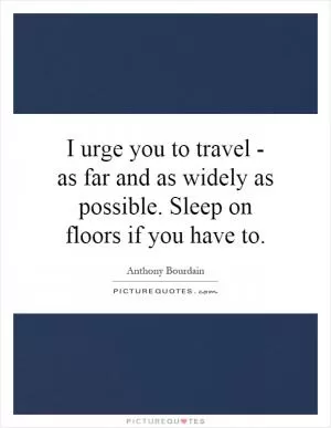 I urge you to travel - as far and as widely as possible. Sleep on floors if you have to Picture Quote #1
