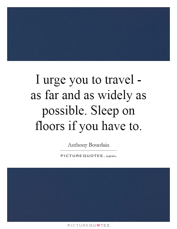 I urge you to travel - as far and as widely as possible. Sleep on floors if you have to Picture Quote #1