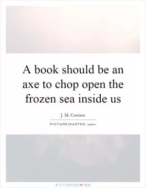 A book should be an axe to chop open the frozen sea inside us Picture Quote #1