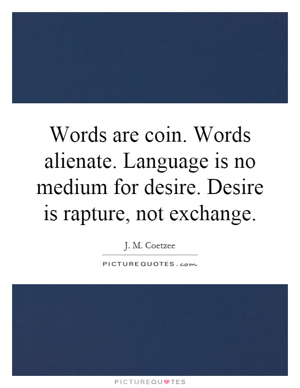 Words are coin. Words alienate. Language is no medium for desire. Desire is rapture, not exchange Picture Quote #1