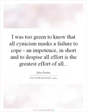 I was too green to know that all cynicism masks a failure to cope - an impotence, in short and to despise all effort is the greatest effort of all Picture Quote #1