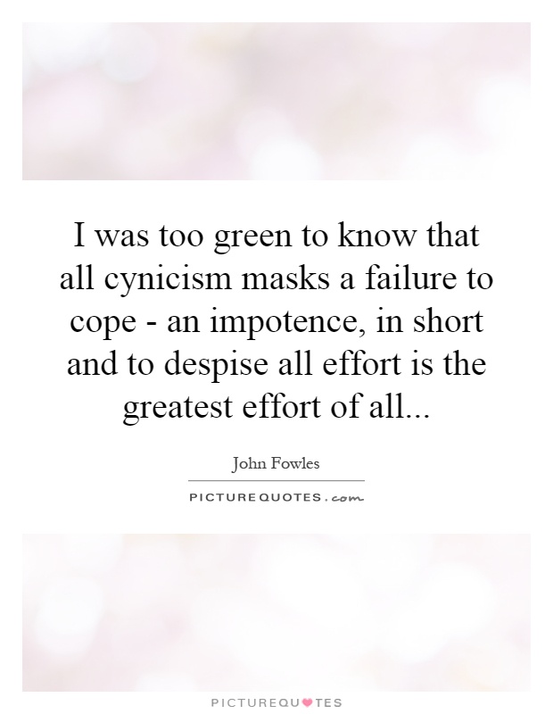 I was too green to know that all cynicism masks a failure to cope - an impotence, in short and to despise all effort is the greatest effort of all Picture Quote #1