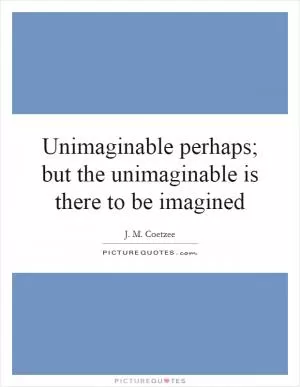 Unimaginable perhaps; but the unimaginable is there to be imagined Picture Quote #1
