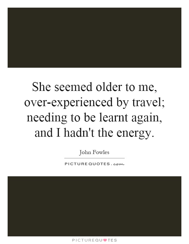 She seemed older to me, over-experienced by travel; needing to be learnt again, and I hadn't the energy Picture Quote #1