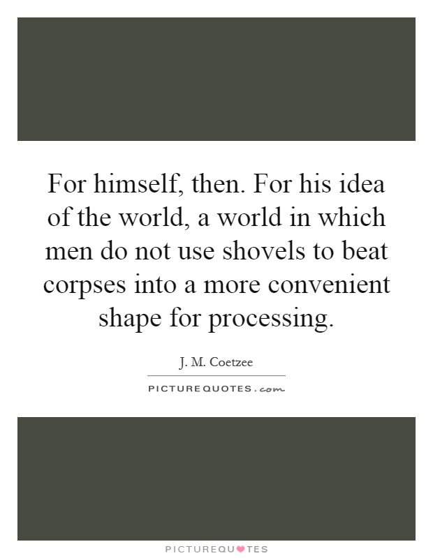 For himself, then. For his idea of the world, a world in which men do not use shovels to beat corpses into a more convenient shape for processing Picture Quote #1