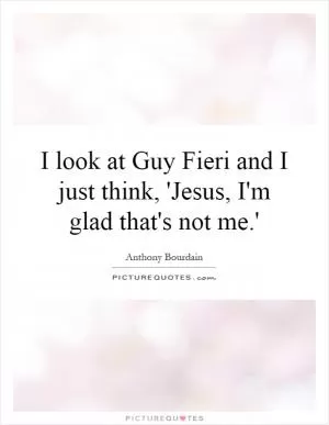 I look at Guy Fieri and I just think, 'Jesus, I'm glad that's not me.' Picture Quote #1