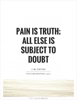 Pain is truth; all else is subject to doubt Picture Quote #1