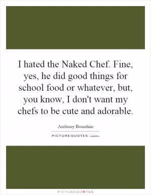 I hated the Naked Chef. Fine, yes, he did good things for school food or whatever, but, you know, I don't want my chefs to be cute and adorable Picture Quote #1