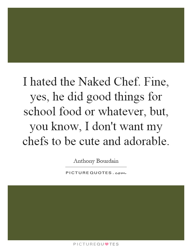 I hated the Naked Chef. Fine, yes, he did good things for school food or whatever, but, you know, I don't want my chefs to be cute and adorable Picture Quote #1