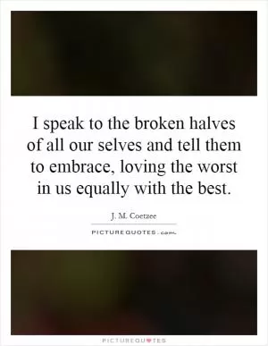 I speak to the broken halves of all our selves and tell them to embrace, loving the worst in us equally with the best Picture Quote #1