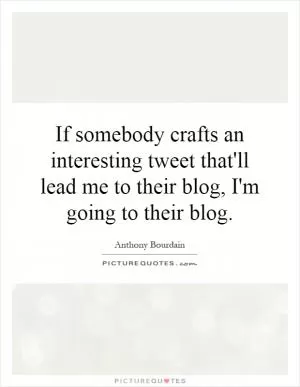If somebody crafts an interesting tweet that'll lead me to their blog, I'm going to their blog Picture Quote #1