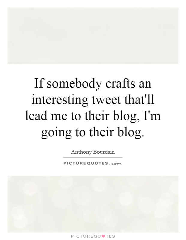 If somebody crafts an interesting tweet that'll lead me to their blog, I'm going to their blog Picture Quote #1